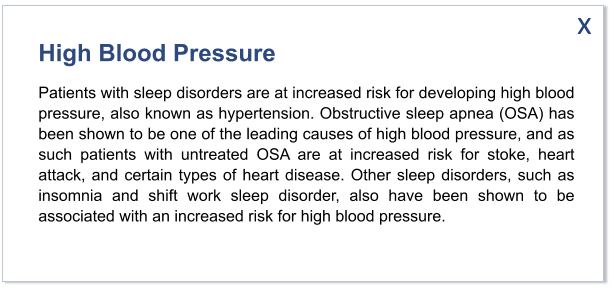 High Blood Pressure Patients with sleep disorders are at increased risk for developing high blood pressure, also known as hypertension. Obstructive sleep apnea (OSA) has been shown to be one of the leading causes of high blood pressure, and as such patients with untreated OSA are at increased risk for stoke, heart attack, and certain types of heart disease. Other sleep disorders, such as insomnia and shift work sleep disorder, also have been shown to be associated with an increased risk for high blood pressure.  x